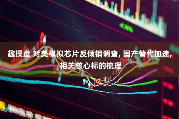 趣操盘 对美模拟芯片反倾销调查, 国产替代加速, 相关核心标的梳理
