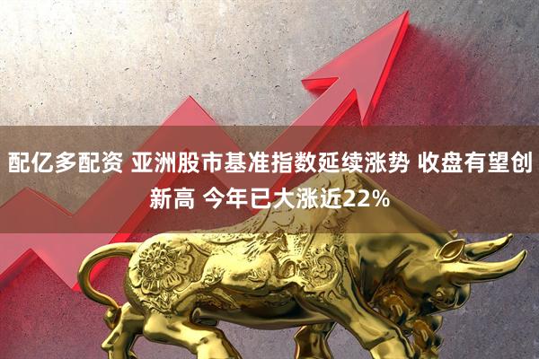 配亿多配资 亚洲股市基准指数延续涨势 收盘有望创新高 今年已大涨近22%