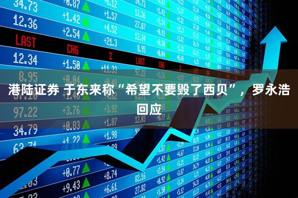 港陆证券 于东来称“希望不要毁了西贝”，罗永浩回应