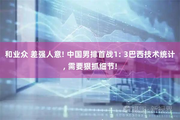 和业众 差强人意! 中国男排首战1: 3巴西技术统计, 需要狠抓细节!