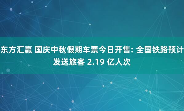 东方汇赢 国庆中秋假期车票今日开售: 全国铁路预计发送旅客 2.19 亿人次
