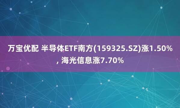 万宝优配 半导体ETF南方(159325.SZ)涨1.50%, 海光信息涨7.70%