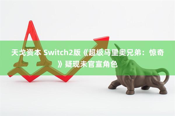 天戈资本 Switch2版《超级马里奥兄弟：惊奇》疑现未官宣角色