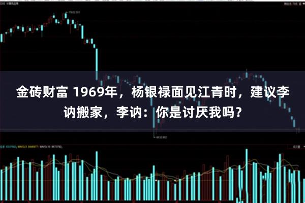 金砖财富 1969年，杨银禄面见江青时，建议李讷搬家，李讷：你是讨厌我吗？
