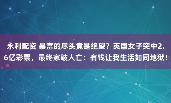 永利配资 暴富的尽头竟是绝望？英国女子突中2.6亿彩票，最终家破人亡：有钱让我生活如同地狱！