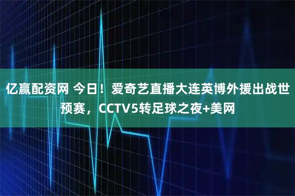 亿赢配资网 今日！爱奇艺直播大连英博外援出战世预赛，CCTV5转足球之夜+美网