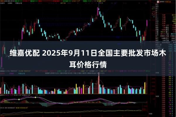 维嘉优配 2025年9月11日全国主要批发市场木耳价格行情