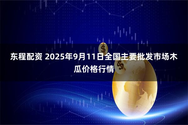 东程配资 2025年9月11日全国主要批发市场木瓜价格行情