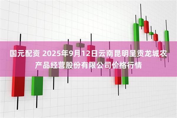 国元配资 2025年9月12日云南昆明呈贡龙城农产品经营股份有限公司价格行情