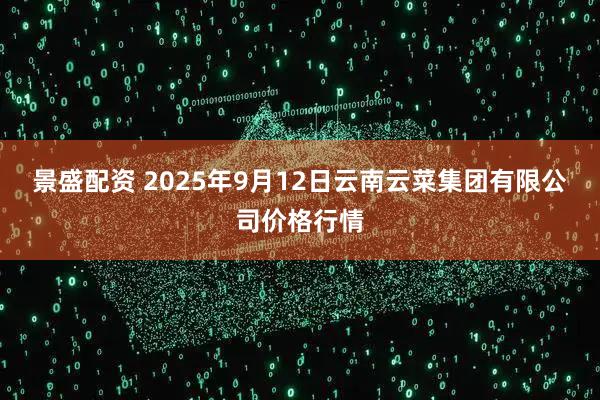 景盛配资 2025年9月12日云南云菜集团有限公司价格行情