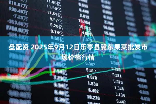 盘配资 2025年9月12日乐亭县冀东果菜批发市场价格行情