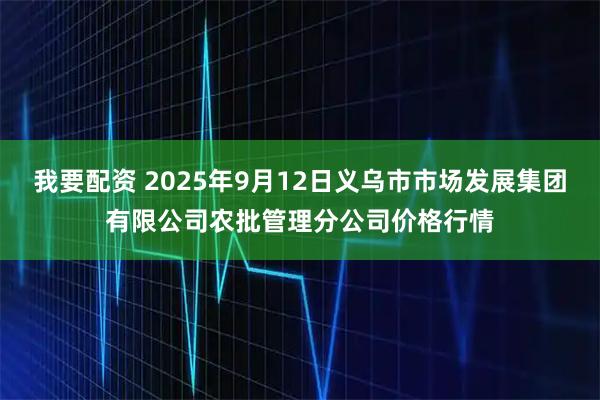 我要配资 2025年9月12日义乌市市场发展集团有限公司农批管理分公司价格行情