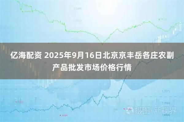 亿海配资 2025年9月16日北京京丰岳各庄农副产品批发市场价格行情