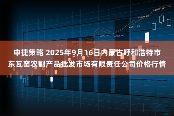 申捷策略 2025年9月16日内蒙古呼和浩特市东瓦窑农副产品批发市场有限责任公司价格行情