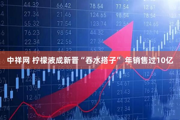 中祥网 柠檬液成新晋“吞水搭子” 年销售过10亿