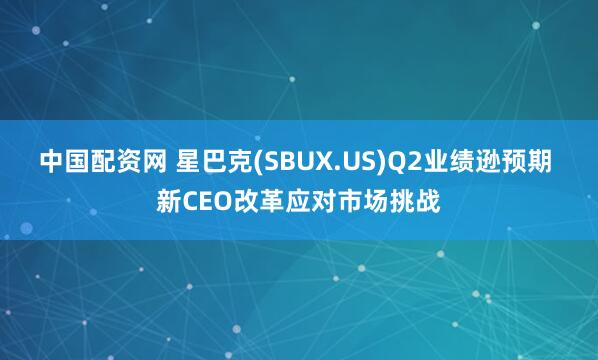 中国配资网 星巴克(SBUX.US)Q2业绩逊预期 新CEO改革应对市场挑战