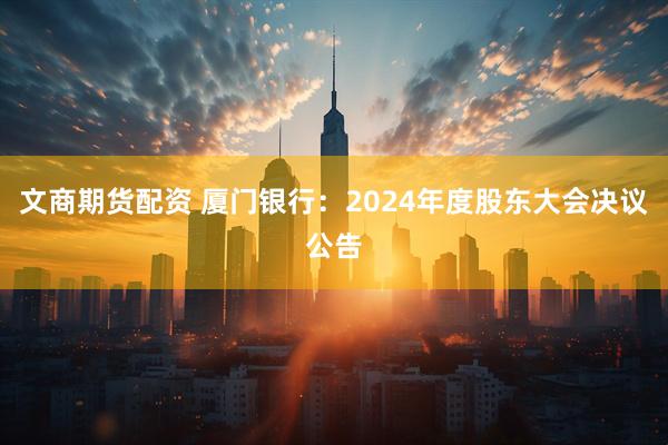 文商期货配资 厦门银行：2024年度股东大会决议公告