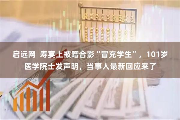 启远网  寿宴上被蹭合影“冒充学生”，101岁医学院士发声明，当事人最新回应来了