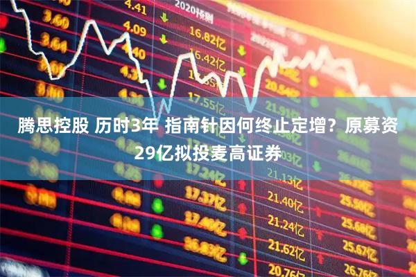 腾思控股 历时3年 指南针因何终止定增？原募资29亿拟投麦高证券