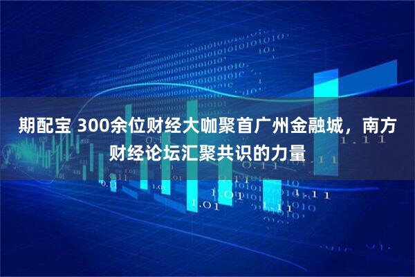 期配宝 300余位财经大咖聚首广州金融城，南方财经论坛汇聚共识的力量