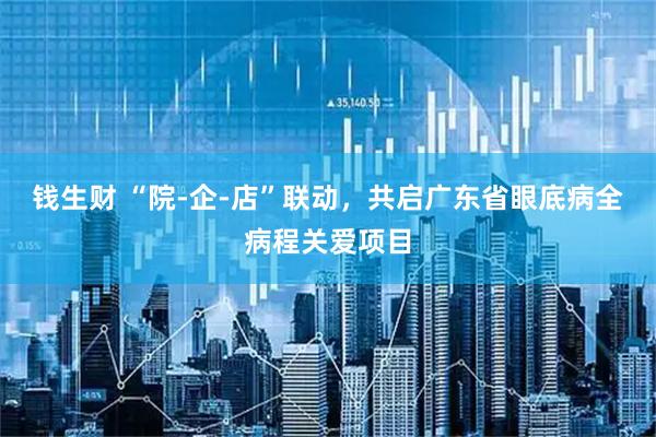 钱生财 “院-企-店”联动，共启广东省眼底病全病程关爱项目