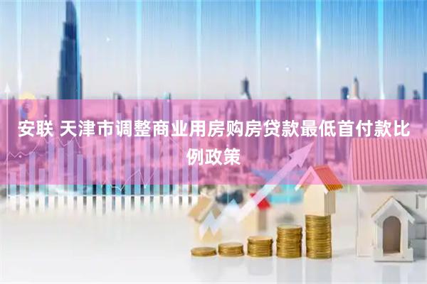 安联 天津市调整商业用房购房贷款最低首付款比例政策