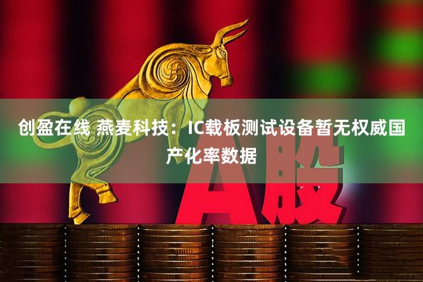 创盈在线 燕麦科技：IC载板测试设备暂无权威国产化率数据