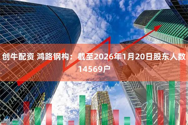 创牛配资 鸿路钢构：截至2026年1月20日股东人数14569户