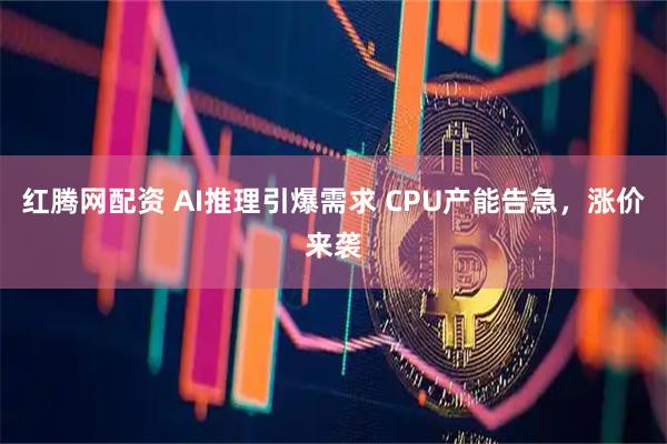红腾网配资 AI推理引爆需求 CPU产能告急，涨价来袭