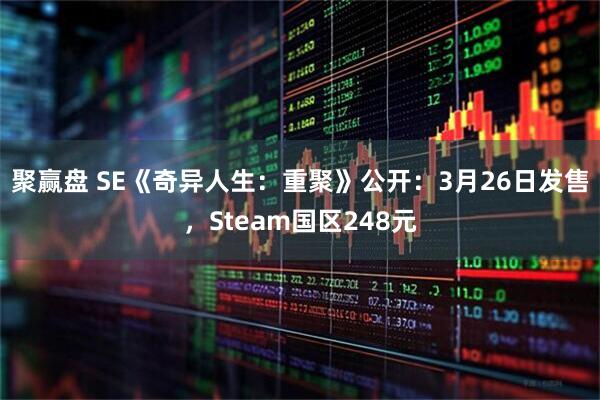 聚赢盘 SE《奇异人生：重聚》公开：3月26日发售，Steam国区248元