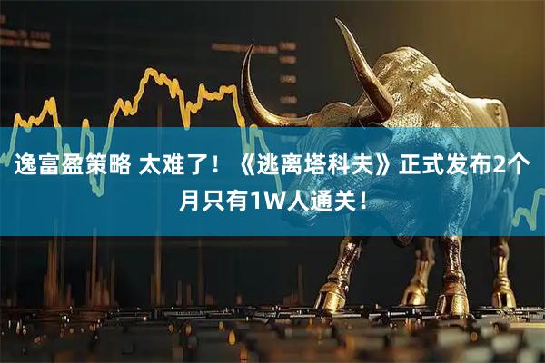 逸富盈策略 太难了！《逃离塔科夫》正式发布2个月只有1W人通关！