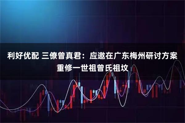 利好优配 三僚曾真君：应邀在广东梅州研讨方案重修一世祖曾氏祖坟