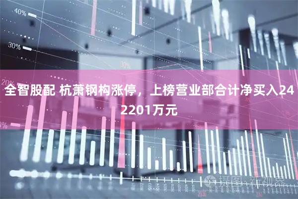全智股配 杭萧钢构涨停，上榜营业部合计净买入242201万元