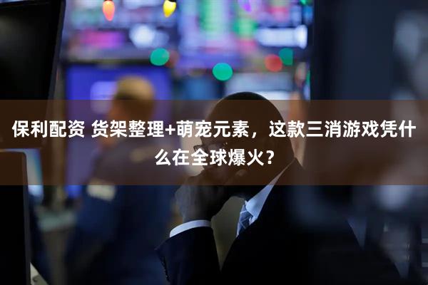 保利配资 货架整理+萌宠元素，这款三消游戏凭什么在全球爆火？