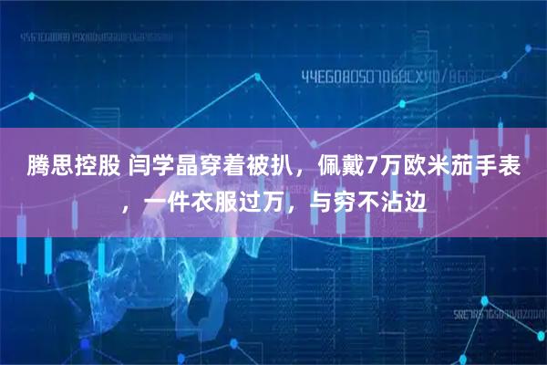腾思控股 闫学晶穿着被扒，佩戴7万欧米茄手表，一件衣服过万，与穷不沾边