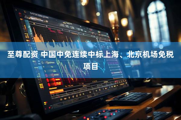 至尊配资 中国中免连续中标上海、北京机场免税项目