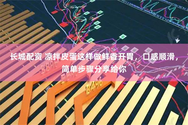 长城配资 凉拌皮蛋这样做鲜香开胃，口感顺滑，简单步骤分享给你