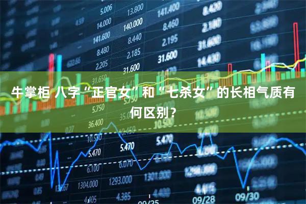 牛掌柜 八字“正官女”和“七杀女”的长相气质有何区别？