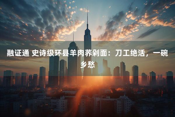 融证通 史诗级环县羊肉荞剁面：刀工绝活，一碗乡愁