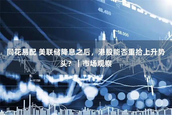 同花易配 美联储降息之后，港股能否重拾上升势头？｜市场观察