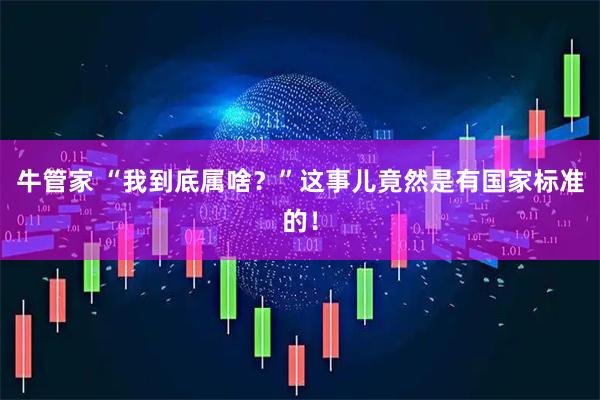 牛管家 “我到底属啥？”这事儿竟然是有国家标准的！
