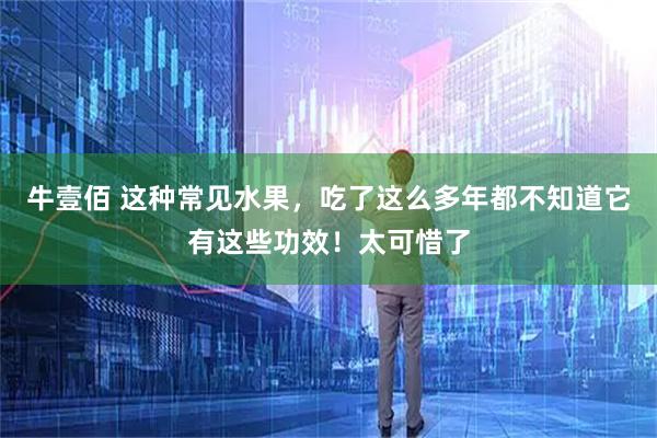 牛壹佰 这种常见水果，吃了这么多年都不知道它有这些功效！太可惜了