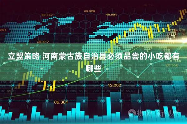 立盟策略 河南蒙古族自治县必须品尝的小吃都有哪些