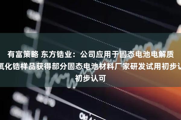 有富策略 东方锆业：公司应用于固态电池电解质的氧化锆样品获得部分固态电池材料厂家研发试用初步认可