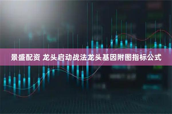 景盛配资 龙头启动战法龙头基因附图指标公式