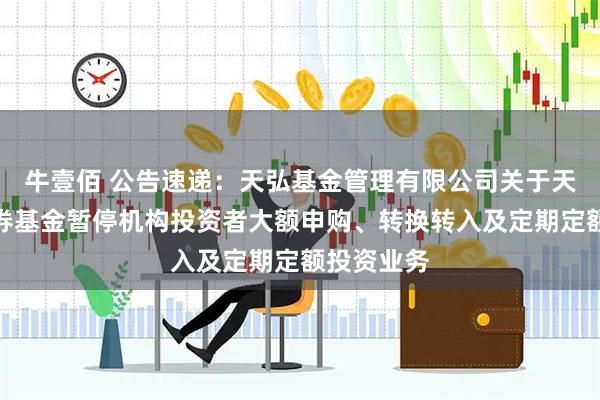 牛壹佰 公告速递：天弘基金管理有限公司关于天弘信利债券基金暂停机构投资者大额申购、转换转入及定期定额投资业务