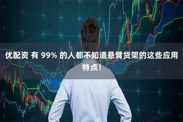 优配资 有 99% 的人都不知道悬臂货架的这些应用特点！
