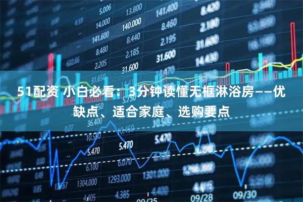 51配资 小白必看：3分钟读懂无框淋浴房——优缺点、适合家庭、选购要点