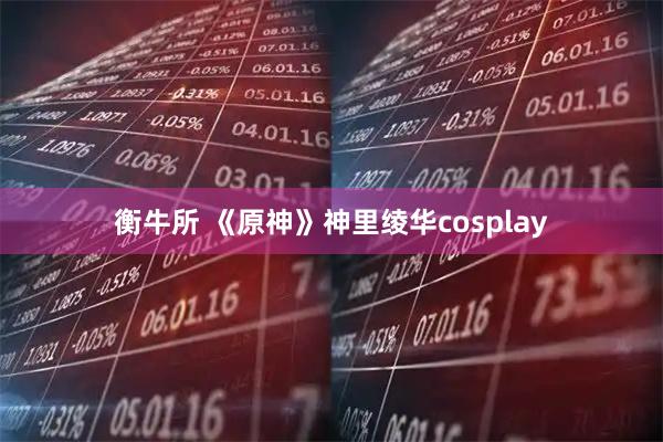 衡牛所 《原神》神里绫华cosplay