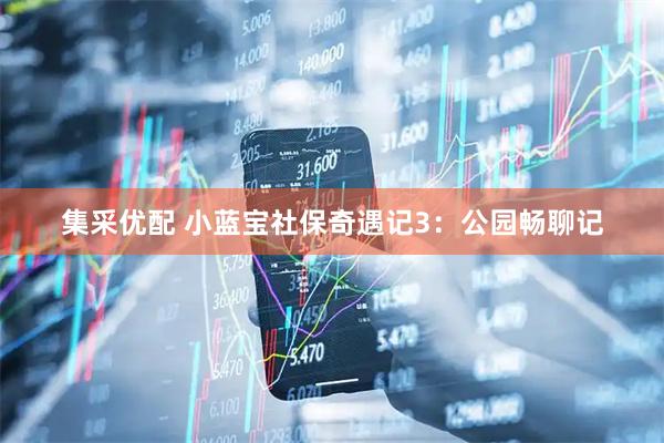 集采优配 小蓝宝社保奇遇记3：公园畅聊记